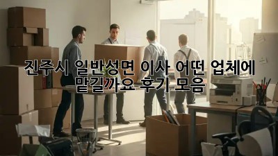 진주시 일반성면 이사, 어떤 업체에 맡길까요? 후기 모음