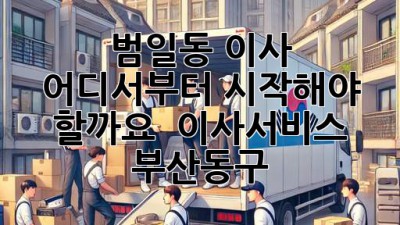 범일동 이사, 어디서부터 시작해야 할까요? 🤔 #이사서비스 #부산동구
