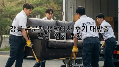 강릉 주문진 용달이사 후기 대방출! 📦💨 꿀팁 & 업체 추천