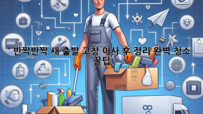✨ 반짝반짝 새 출발! 고창 이사 후 정리, 완벽 청소 꿀팁 🏡